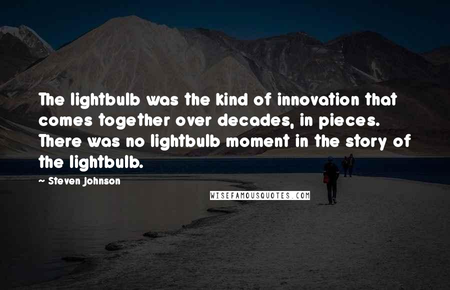 Steven Johnson Quotes: The lightbulb was the kind of innovation that comes together over decades, in pieces. There was no lightbulb moment in the story of the lightbulb.