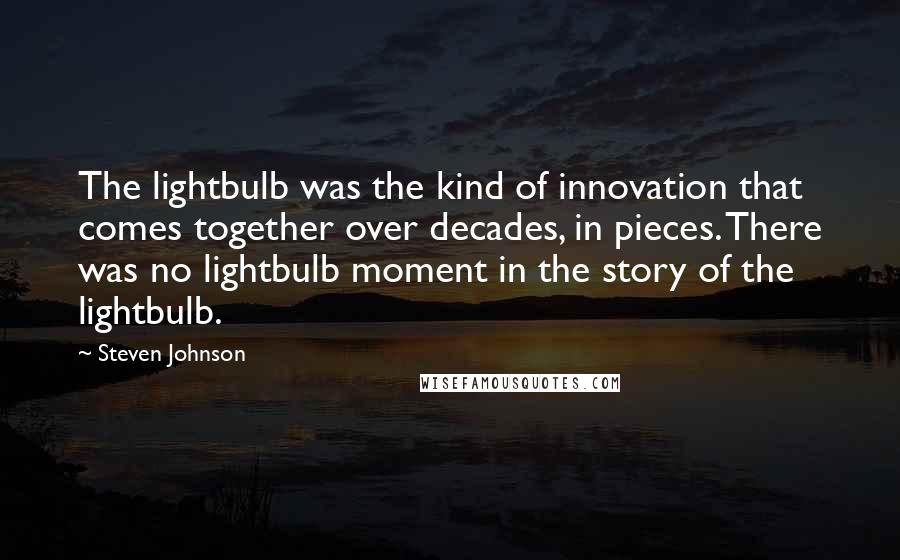 Steven Johnson Quotes: The lightbulb was the kind of innovation that comes together over decades, in pieces. There was no lightbulb moment in the story of the lightbulb.