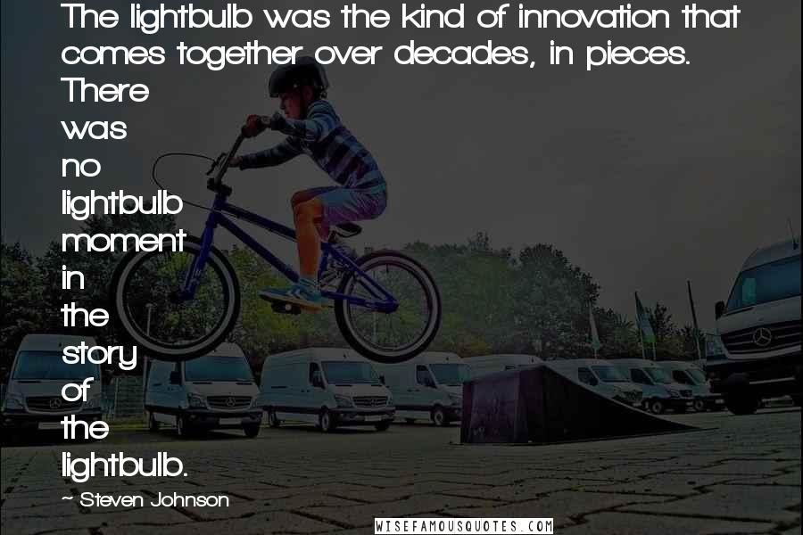 Steven Johnson Quotes: The lightbulb was the kind of innovation that comes together over decades, in pieces. There was no lightbulb moment in the story of the lightbulb.
