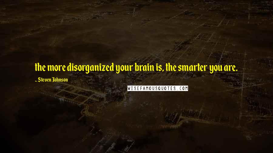 Steven Johnson Quotes: the more disorganized your brain is, the smarter you are.