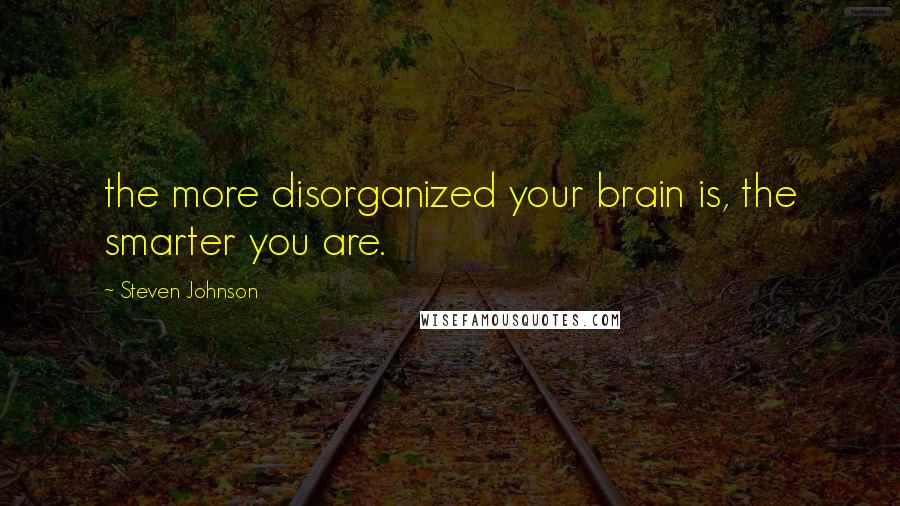 Steven Johnson Quotes: the more disorganized your brain is, the smarter you are.