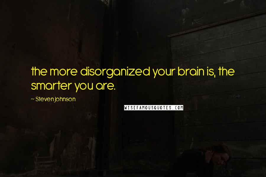 Steven Johnson Quotes: the more disorganized your brain is, the smarter you are.