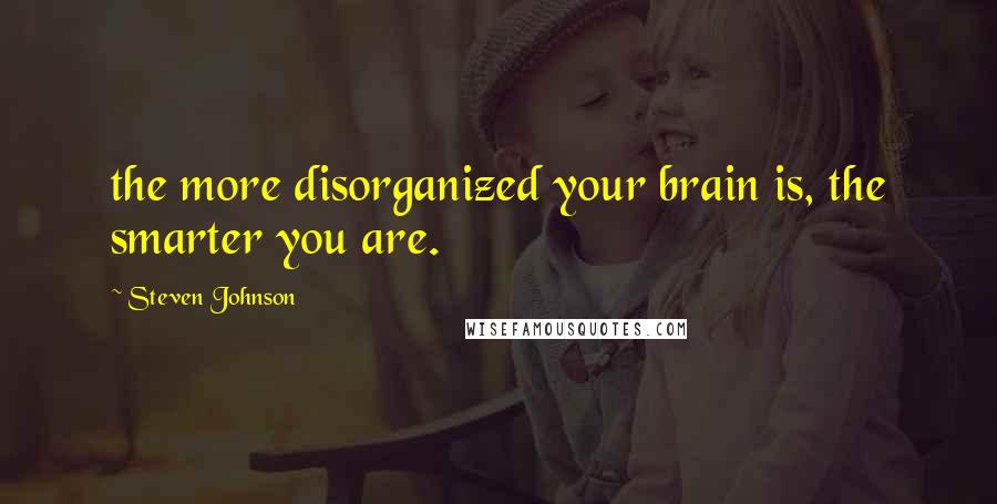 Steven Johnson Quotes: the more disorganized your brain is, the smarter you are.