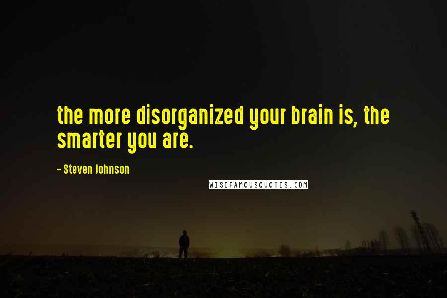 Steven Johnson Quotes: the more disorganized your brain is, the smarter you are.