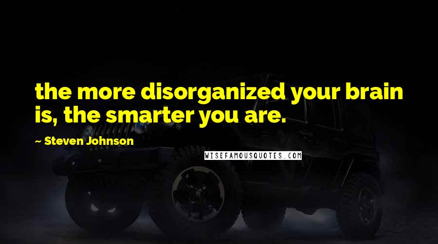 Steven Johnson Quotes: the more disorganized your brain is, the smarter you are.