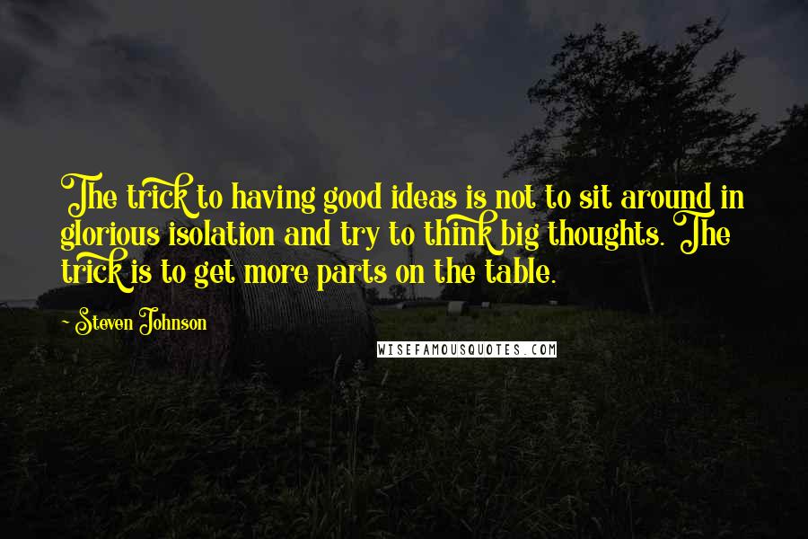Steven Johnson Quotes: The trick to having good ideas is not to sit around in glorious isolation and try to think big thoughts. The trick is to get more parts on the table.