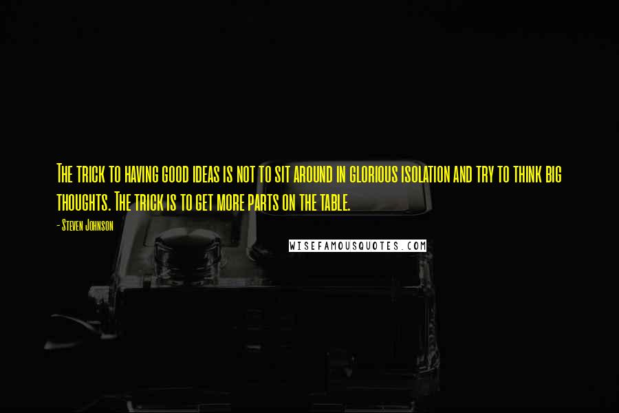 Steven Johnson Quotes: The trick to having good ideas is not to sit around in glorious isolation and try to think big thoughts. The trick is to get more parts on the table.