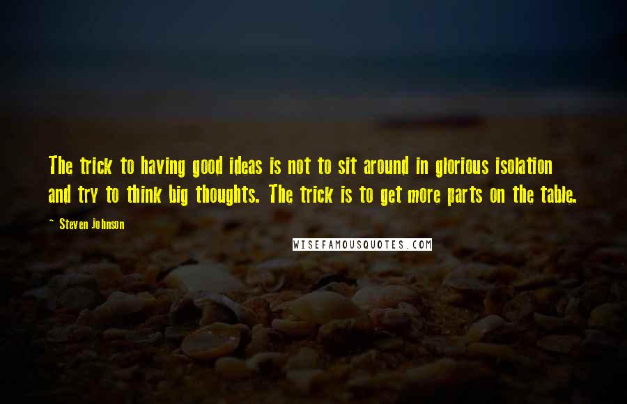 Steven Johnson Quotes: The trick to having good ideas is not to sit around in glorious isolation and try to think big thoughts. The trick is to get more parts on the table.