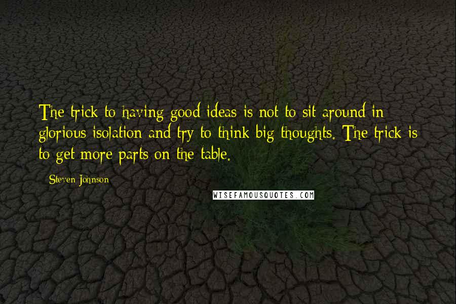 Steven Johnson Quotes: The trick to having good ideas is not to sit around in glorious isolation and try to think big thoughts. The trick is to get more parts on the table.