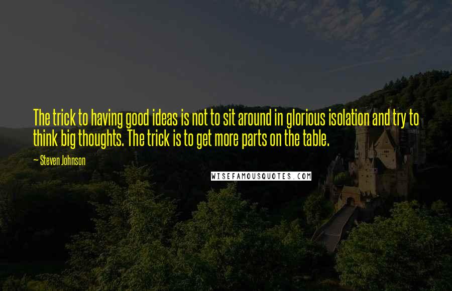 Steven Johnson Quotes: The trick to having good ideas is not to sit around in glorious isolation and try to think big thoughts. The trick is to get more parts on the table.