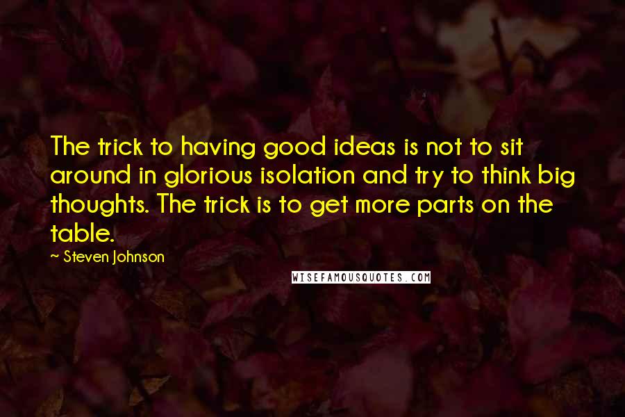 Steven Johnson Quotes: The trick to having good ideas is not to sit around in glorious isolation and try to think big thoughts. The trick is to get more parts on the table.
