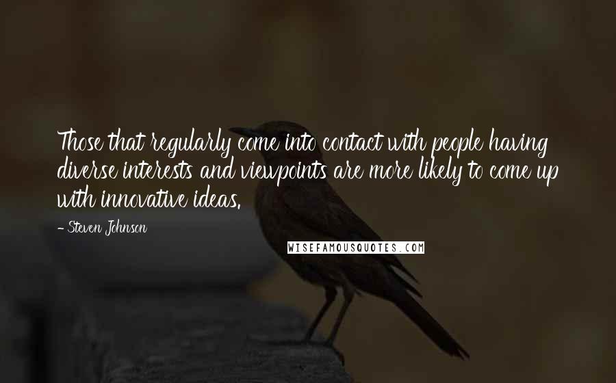 Steven Johnson Quotes: Those that regularly come into contact with people having diverse interests and viewpoints are more likely to come up with innovative ideas.