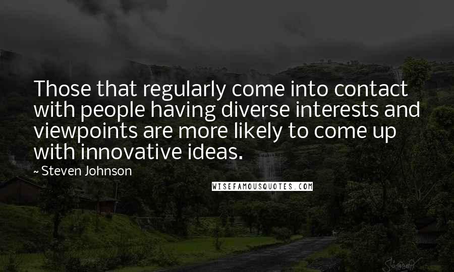 Steven Johnson Quotes: Those that regularly come into contact with people having diverse interests and viewpoints are more likely to come up with innovative ideas.