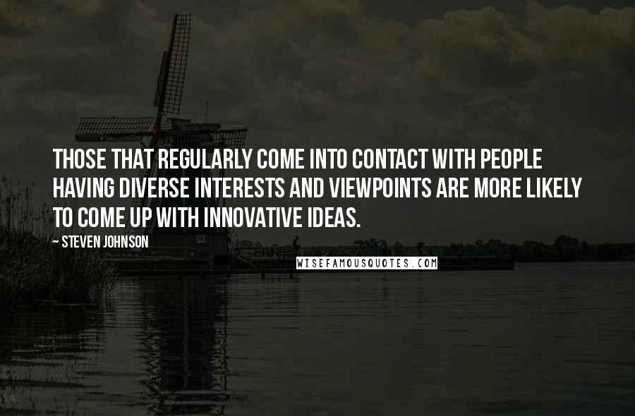 Steven Johnson Quotes: Those that regularly come into contact with people having diverse interests and viewpoints are more likely to come up with innovative ideas.