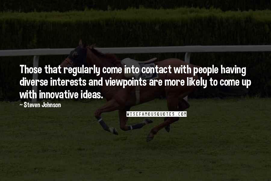 Steven Johnson Quotes: Those that regularly come into contact with people having diverse interests and viewpoints are more likely to come up with innovative ideas.