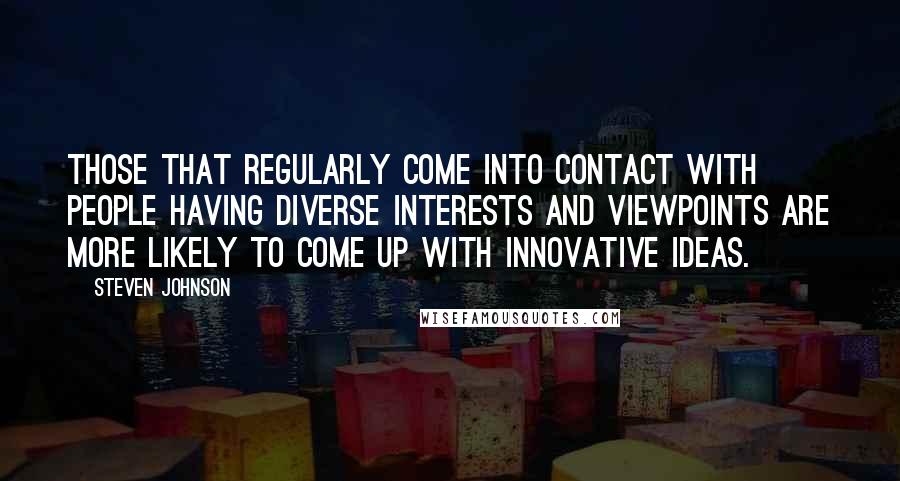 Steven Johnson Quotes: Those that regularly come into contact with people having diverse interests and viewpoints are more likely to come up with innovative ideas.