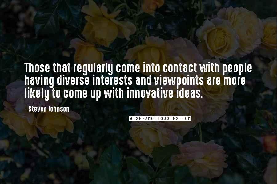 Steven Johnson Quotes: Those that regularly come into contact with people having diverse interests and viewpoints are more likely to come up with innovative ideas.