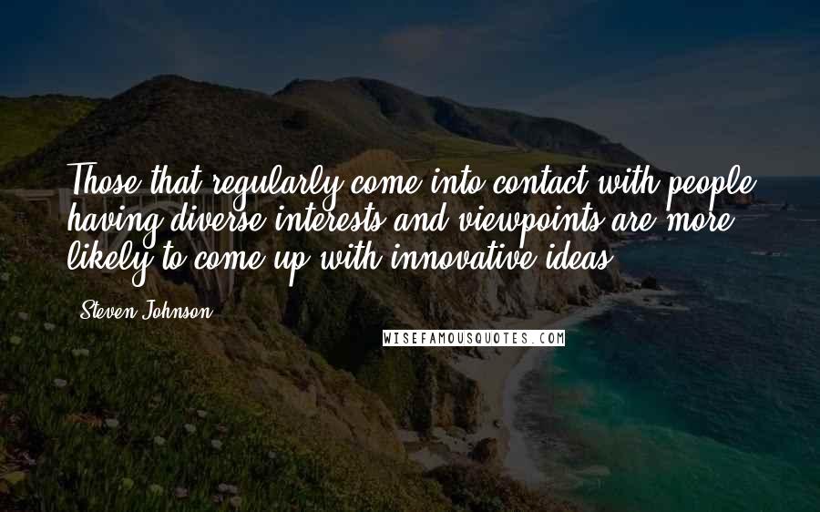 Steven Johnson Quotes: Those that regularly come into contact with people having diverse interests and viewpoints are more likely to come up with innovative ideas.