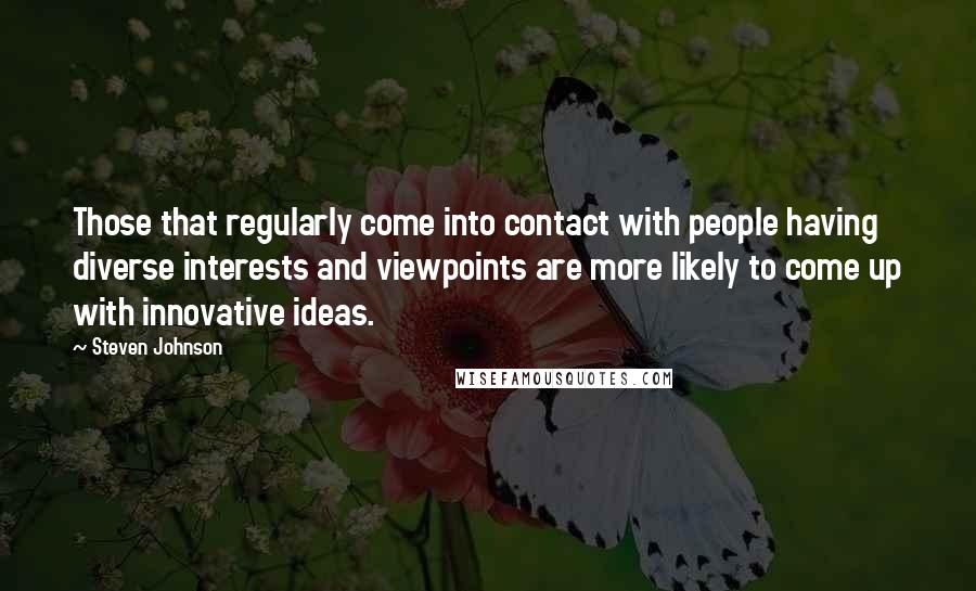 Steven Johnson Quotes: Those that regularly come into contact with people having diverse interests and viewpoints are more likely to come up with innovative ideas.
