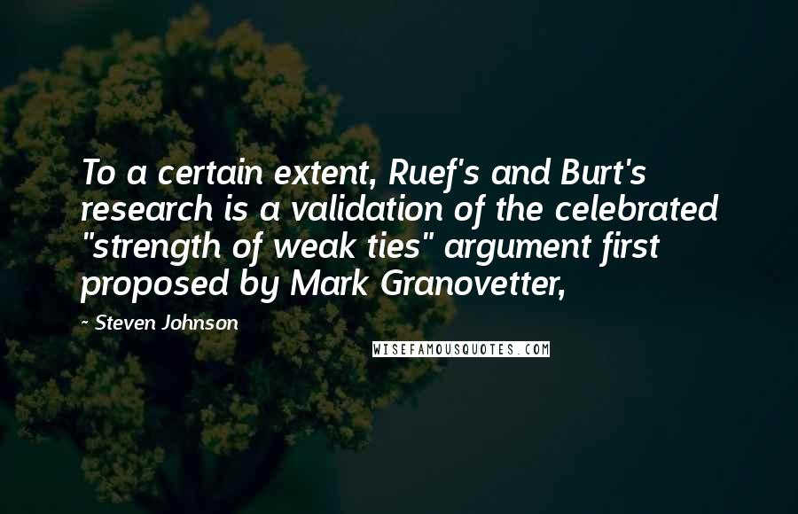 Steven Johnson Quotes: To a certain extent, Ruef's and Burt's research is a validation of the celebrated "strength of weak ties" argument first proposed by Mark Granovetter,