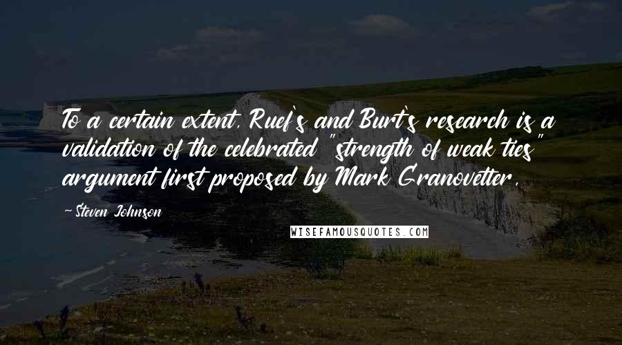 Steven Johnson Quotes: To a certain extent, Ruef's and Burt's research is a validation of the celebrated "strength of weak ties" argument first proposed by Mark Granovetter,