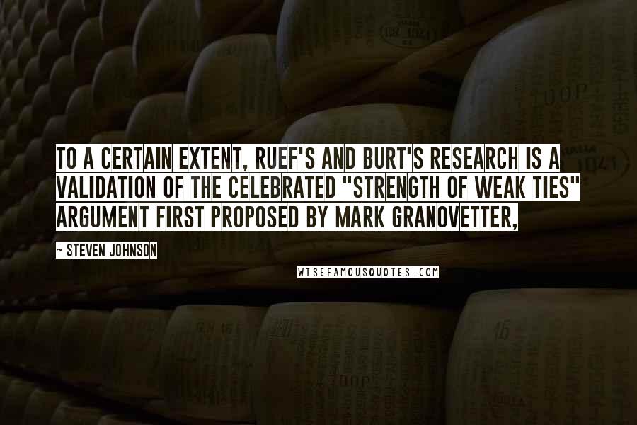 Steven Johnson Quotes: To a certain extent, Ruef's and Burt's research is a validation of the celebrated "strength of weak ties" argument first proposed by Mark Granovetter,