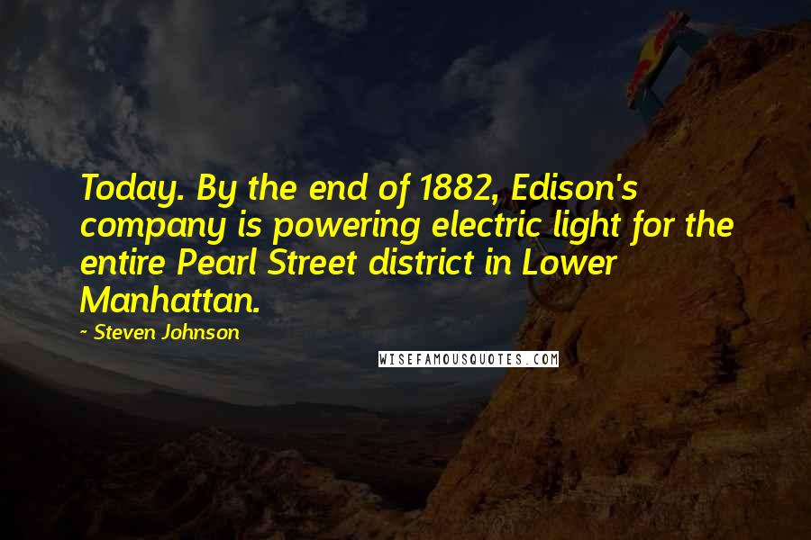 Steven Johnson Quotes: Today. By the end of 1882, Edison's company is powering electric light for the entire Pearl Street district in Lower Manhattan.