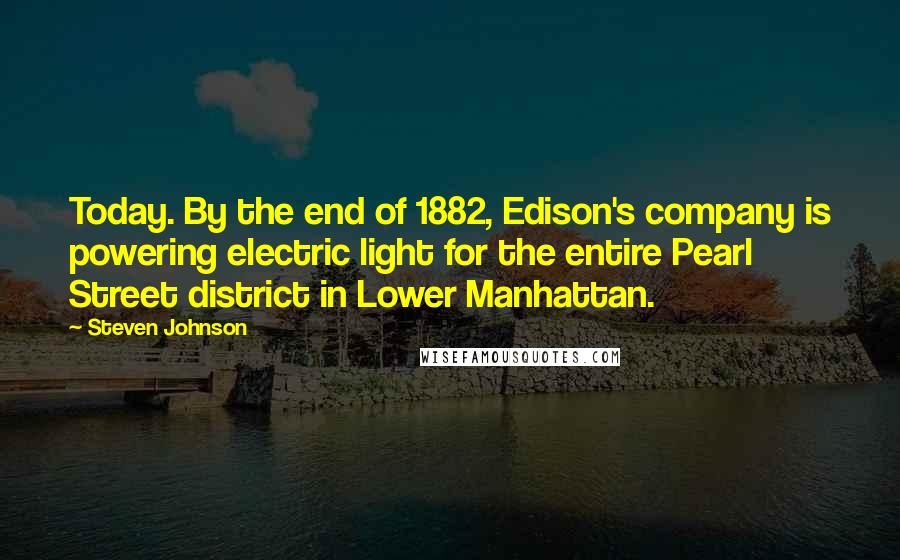 Steven Johnson Quotes: Today. By the end of 1882, Edison's company is powering electric light for the entire Pearl Street district in Lower Manhattan.