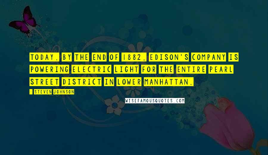 Steven Johnson Quotes: Today. By the end of 1882, Edison's company is powering electric light for the entire Pearl Street district in Lower Manhattan.