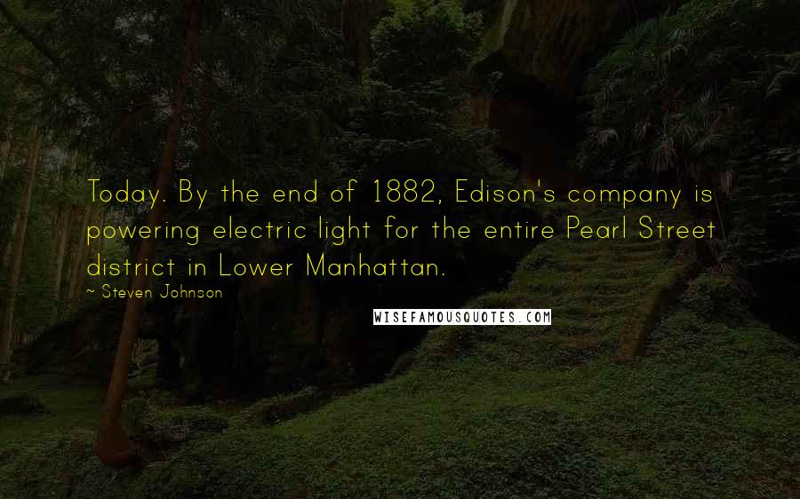 Steven Johnson Quotes: Today. By the end of 1882, Edison's company is powering electric light for the entire Pearl Street district in Lower Manhattan.