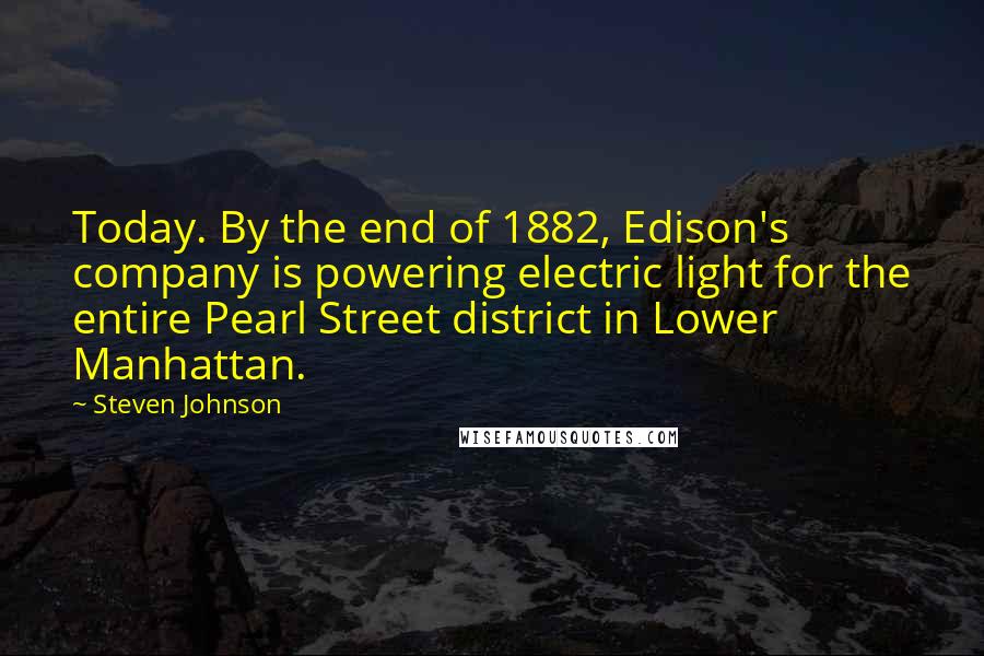 Steven Johnson Quotes: Today. By the end of 1882, Edison's company is powering electric light for the entire Pearl Street district in Lower Manhattan.