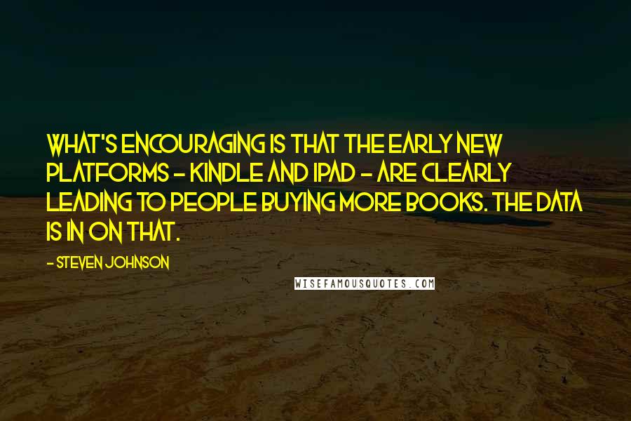 Steven Johnson Quotes: What's encouraging is that the early new platforms - Kindle and iPad - are clearly leading to people buying more books. The data is in on that.