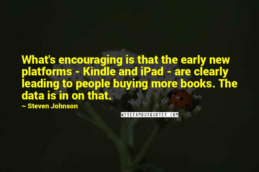 Steven Johnson Quotes: What's encouraging is that the early new platforms - Kindle and iPad - are clearly leading to people buying more books. The data is in on that.