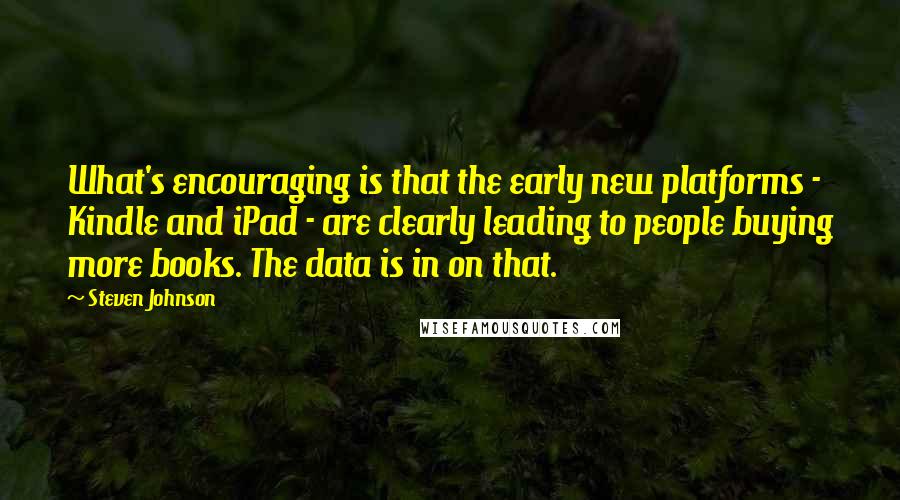 Steven Johnson Quotes: What's encouraging is that the early new platforms - Kindle and iPad - are clearly leading to people buying more books. The data is in on that.