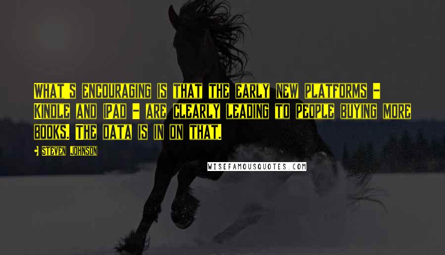 Steven Johnson Quotes: What's encouraging is that the early new platforms - Kindle and iPad - are clearly leading to people buying more books. The data is in on that.