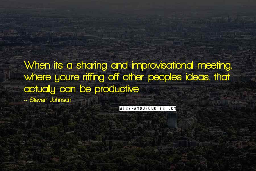 Steven Johnson Quotes: When it's a sharing and improvisational meeting, where you're riffing off other people's ideas, that actually can be productive.