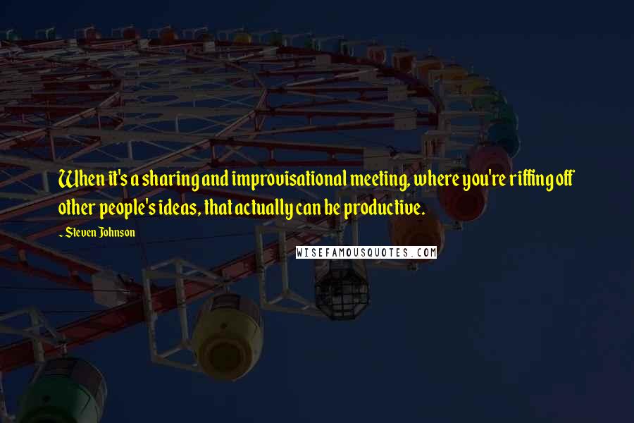 Steven Johnson Quotes: When it's a sharing and improvisational meeting, where you're riffing off other people's ideas, that actually can be productive.