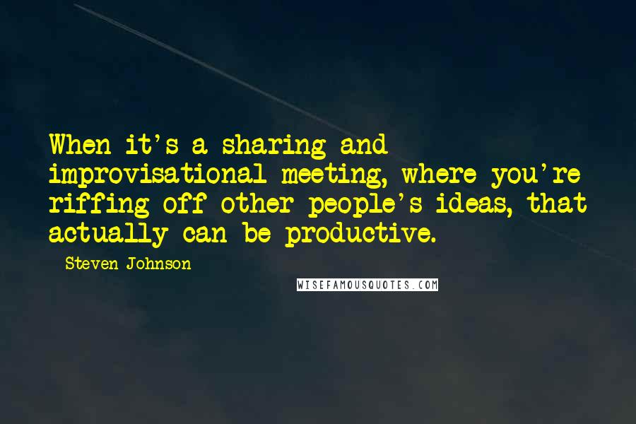 Steven Johnson Quotes: When it's a sharing and improvisational meeting, where you're riffing off other people's ideas, that actually can be productive.