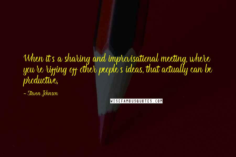 Steven Johnson Quotes: When it's a sharing and improvisational meeting, where you're riffing off other people's ideas, that actually can be productive.