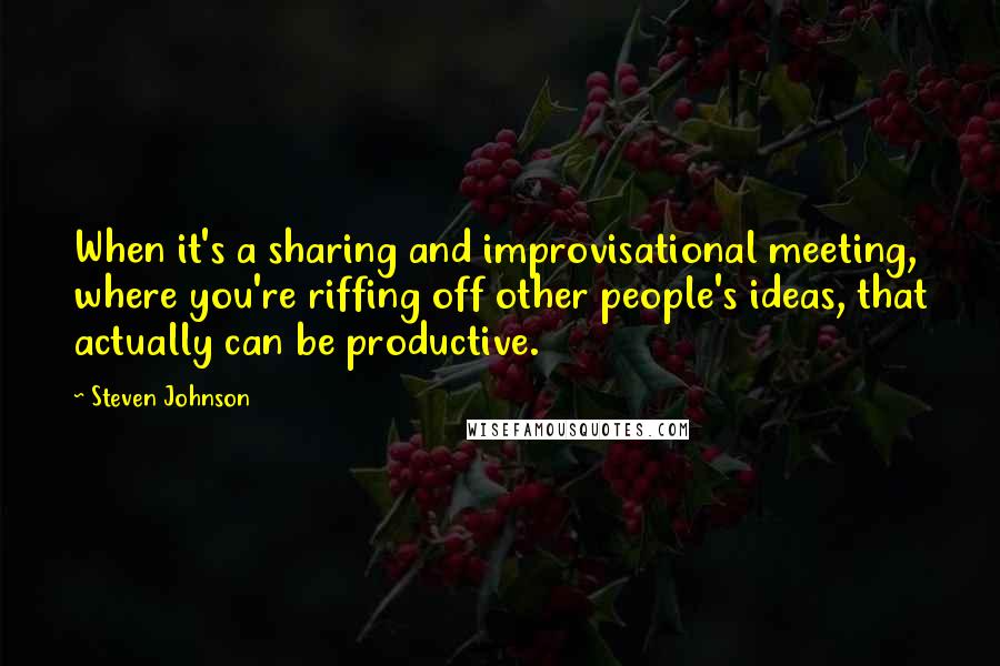 Steven Johnson Quotes: When it's a sharing and improvisational meeting, where you're riffing off other people's ideas, that actually can be productive.