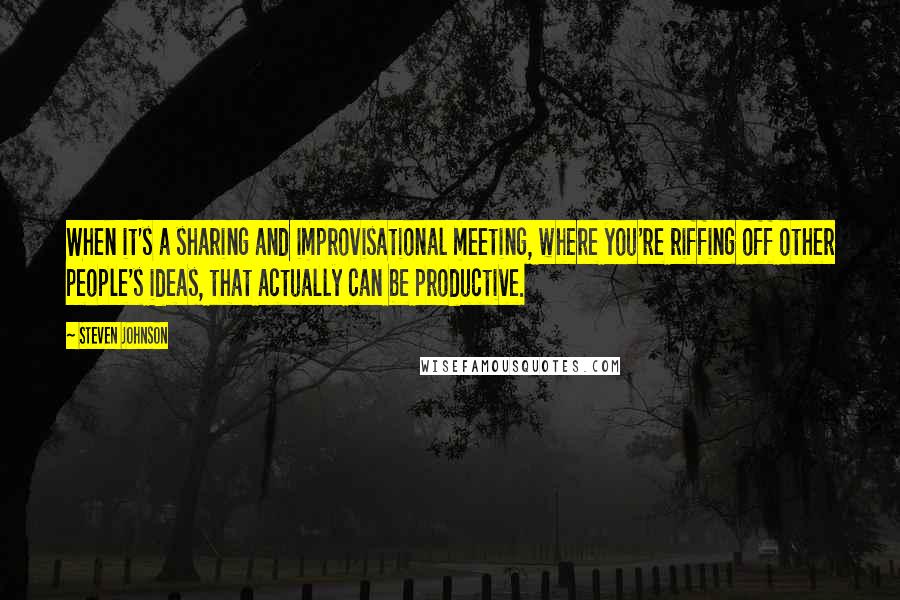 Steven Johnson Quotes: When it's a sharing and improvisational meeting, where you're riffing off other people's ideas, that actually can be productive.