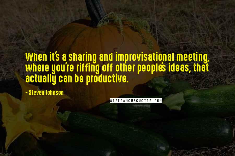 Steven Johnson Quotes: When it's a sharing and improvisational meeting, where you're riffing off other people's ideas, that actually can be productive.