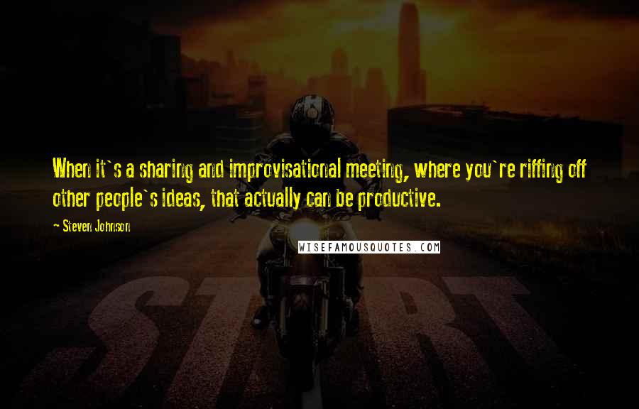 Steven Johnson Quotes: When it's a sharing and improvisational meeting, where you're riffing off other people's ideas, that actually can be productive.
