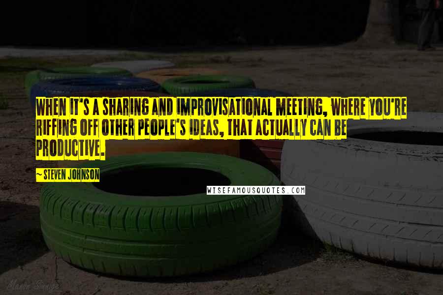 Steven Johnson Quotes: When it's a sharing and improvisational meeting, where you're riffing off other people's ideas, that actually can be productive.