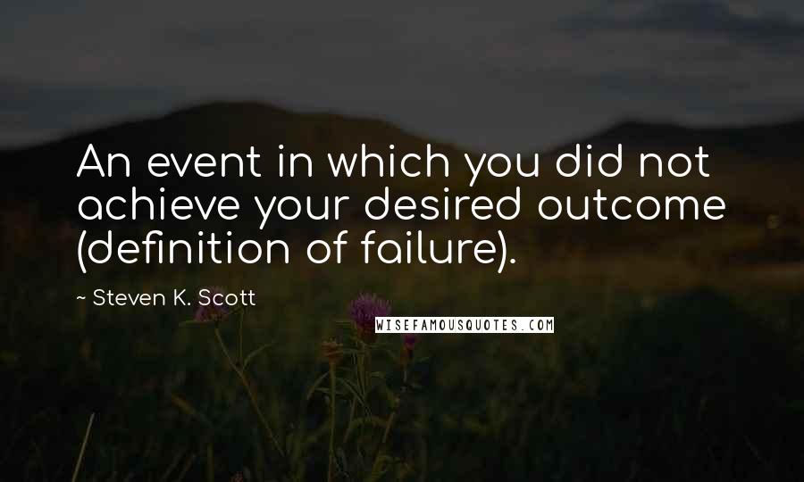 Steven K. Scott Quotes: An event in which you did not achieve your desired outcome (definition of failure).