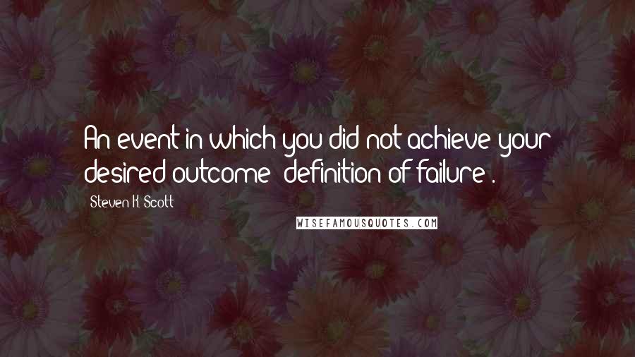 Steven K. Scott Quotes: An event in which you did not achieve your desired outcome (definition of failure).