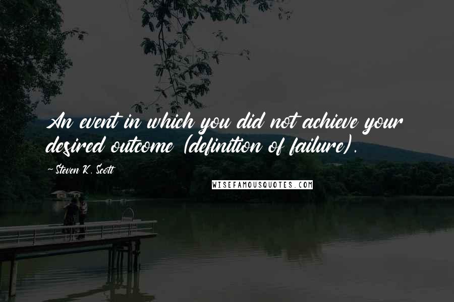 Steven K. Scott Quotes: An event in which you did not achieve your desired outcome (definition of failure).