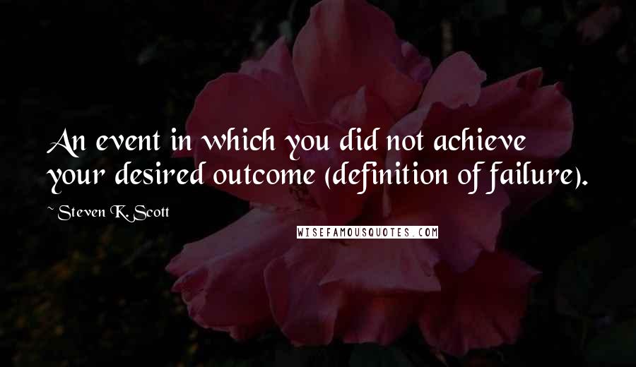 Steven K. Scott Quotes: An event in which you did not achieve your desired outcome (definition of failure).