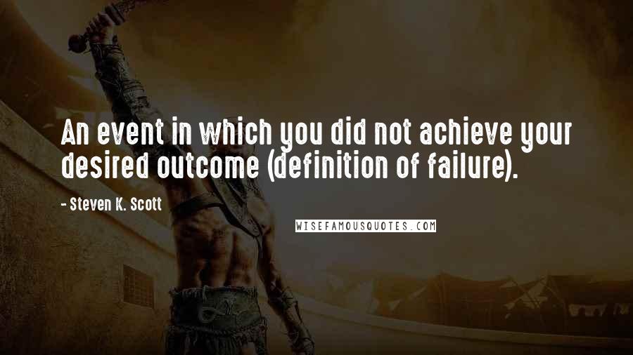 Steven K. Scott Quotes: An event in which you did not achieve your desired outcome (definition of failure).