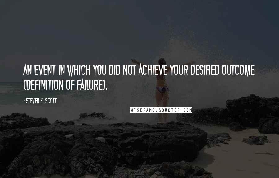 Steven K. Scott Quotes: An event in which you did not achieve your desired outcome (definition of failure).